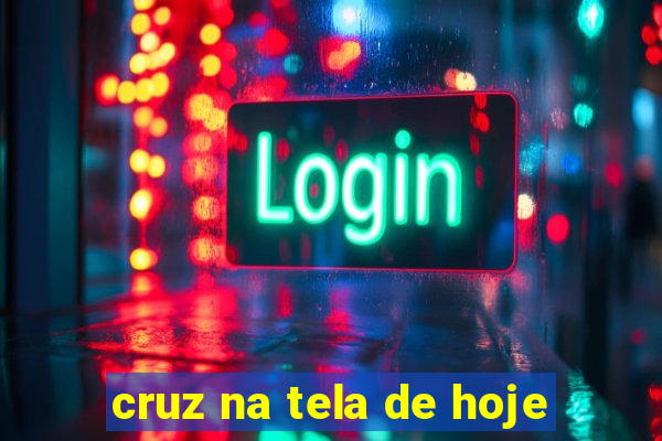 cruz na tela de hoje